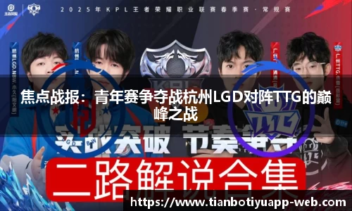 焦点战报:青年赛争夺战杭州LGD对阵TTG的巅峰之战